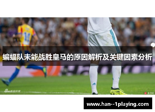 蝙蝠队未能战胜皇马的原因解析及关键因素分析