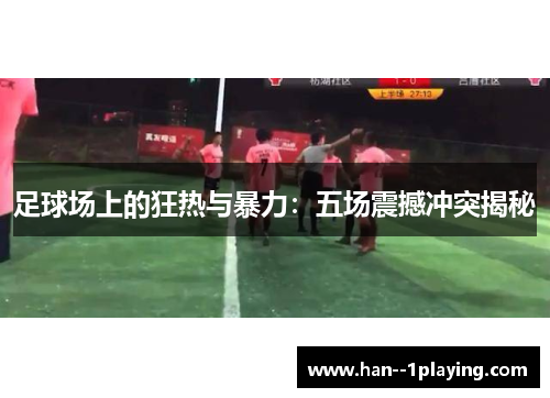 足球场上的狂热与暴力：五场震撼冲突揭秘