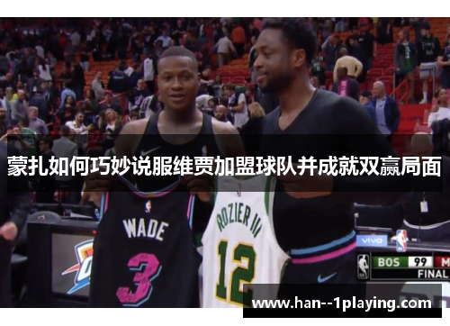 蒙扎如何巧妙说服维贾加盟球队并成就双赢局面 蒙扎如何巧妙说服维贾加盟球队并成就双赢局面