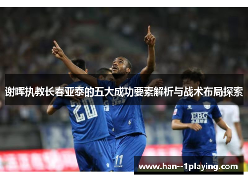 谢晖执教长春亚泰的五大成功要素解析与战术布局探索