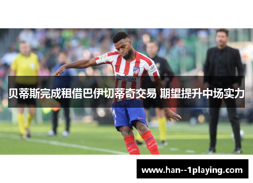 贝蒂斯完成租借巴伊切蒂奇交易 期望提升中场实力 贝蒂斯完成租借巴伊切蒂奇交易 期望提升中场实力