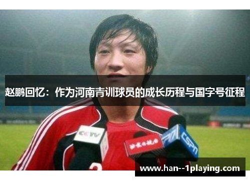 赵鹏回忆:作为河南青训球员的成长历程与国字号征程 赵鹏回忆:作为河南青训球员的成长历程与国字号征程