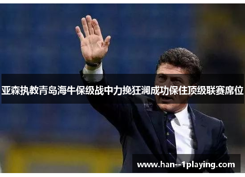 亚森执教青岛海牛保级战中力挽狂澜成功保住顶级联赛席位