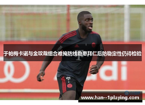 于帕梅卡诺与金玟哉组合难掩防线隐患拜仁后防稳定性仍待检验
