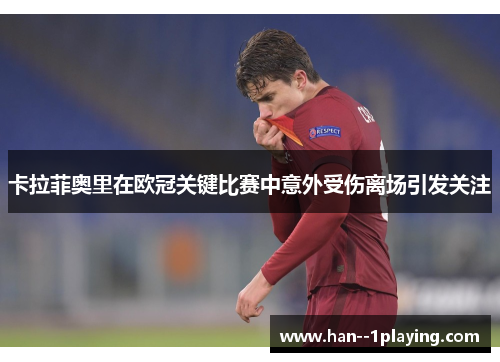 卡拉菲奥里在欧冠关键比赛中意外受伤离场引发关注 卡拉菲奥里在欧冠关键比赛中意外受伤离场引发关注
