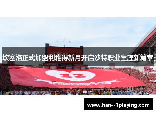 坎塞洛正式加盟利雅得新月开启沙特职业生涯新篇章 坎塞洛正式加盟利雅得新月开启沙特职业生涯新篇章