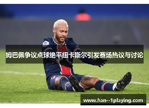 姆巴佩争议点球绝平纽卡斯尔引发赛场热议与讨论