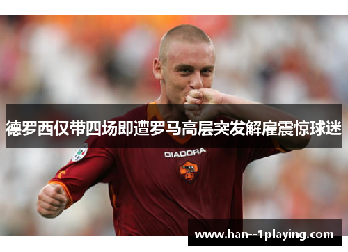 德罗西仅带四场即遭罗马高层突发解雇震惊球迷