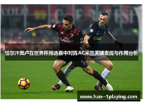 恰尔汗奥卢在世界杯预选赛中对阵AC米兰关键表现与作用分析 恰尔汗奥卢在世界杯预选赛中对阵AC米兰关键表现与作用分析