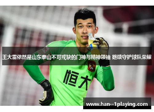 王大雷依然是山东泰山不可或缺的门神与精神领袖 继续守护球队荣耀