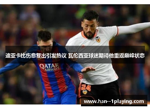 迪亚卡比伤愈复出引发热议 瓦伦西亚球迷期待他重返巅峰状态 迪亚卡比伤愈复出引发热议 瓦伦西亚球迷期待他重返巅峰状态