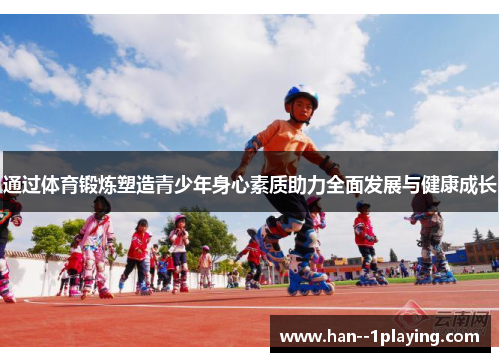 通过体育锻炼塑造青少年身心素质助力全面发展与健康成长 通过体育锻炼塑造青少年身心素质助力全面发展与健康成长