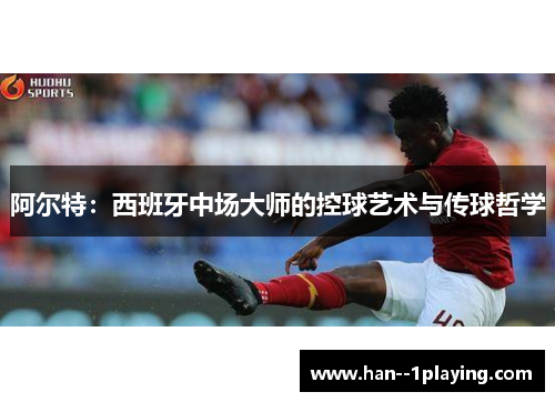 阿尔特:西班牙中场大师的控球艺术与传球哲学 阿尔特:西班牙中场大师的控球艺术与传球哲学