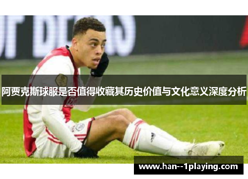 阿贾克斯球服是否值得收藏其历史价值与文化意义深度分析