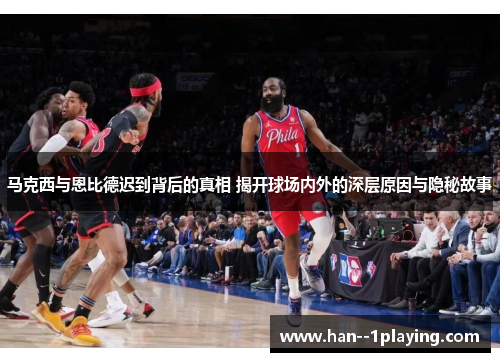 马克西与恩比德迟到背后的真相 揭开球场内外的深层原因与隐秘故事 马克西与恩比德迟到背后的真相 揭开球场内外的深层原因与隐秘故事