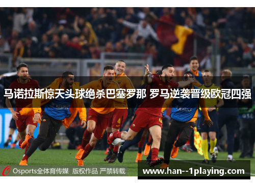 马诺拉斯惊天头球绝杀巴塞罗那 罗马逆袭晋级欧冠四强 马诺拉斯惊天头球绝杀巴塞罗那 罗马逆袭晋级欧冠四强