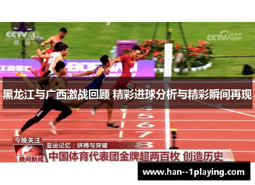 黑龙江与广西激战回顾 精彩进球分析与精彩瞬间再现 黑龙江与广西激战回顾 精彩进球分析与精彩瞬间再现