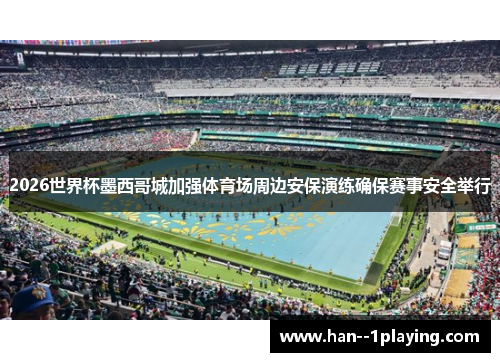 2026世界杯墨西哥城加强体育场周边安保演练确保赛事安全举行 2026世界杯墨西哥城加强体育场周边安保演练确保赛事安全举行